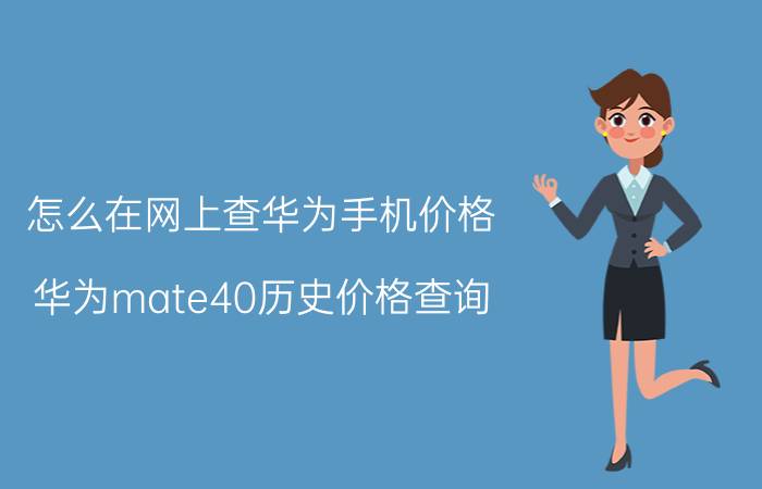 怎么在网上查华为手机价格 华为mate40历史价格查询？